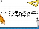 2025公办中专技校专业(公办中专25专业)