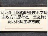 河北化工医药职业技术学院主攻方向是什么，怎么样(河北化院主攻方向)