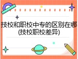 技校和职校中专的区别在哪(技校职校差异)