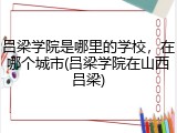 吕梁学院是哪里的学校，在哪个城市(吕梁学院在山西吕梁)