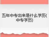 五年中专出来是什么学历(中专学历)