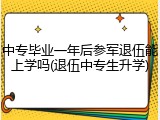 中专毕业一年后参军退伍能上学吗(退伍中专生升学)