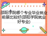 邵阳学院哪个专业毕业就业前景比较好(邵阳学院就业好专业)