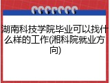 湖南科技学院毕业可以找什么样的工作(湘科院就业方向)