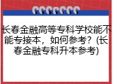 长春金融高等专科学校能不能专接本，如何参考？(长春金融专科升本参考)