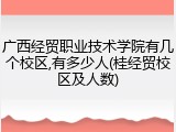 广西经贸职业技术学院有几个校区,有多少人(桂经贸校区及人数)