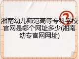 湘南幼儿师范高等专科学校官网是哪个网址多少(湘南幼专官网网址)