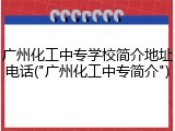 广州化工中专学校简介地址电话("广州化工中专简介")