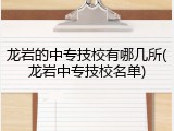 龙岩的中专技校有哪几所(龙岩中专技校名单)