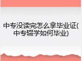 中专没读完怎么拿毕业证(中专辍学如何毕业)
