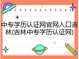 中专学历认证网官网入口吉林(吉林中专学历认证网)