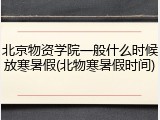 北京物资学院一般什么时候放寒暑假(北物寒暑假时间)