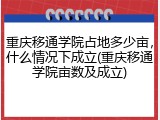 重庆移通学院占地多少亩，什么情况下成立(重庆移通学院亩数及成立)