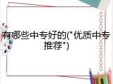 有哪些中专好的("优质中专推荐")