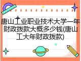 唐山工业职业技术大学一年财政拨款大概多少钱(唐山工大年财政拨款)