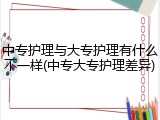 中专护理与大专护理有什么不一样(中专大专护理差异)