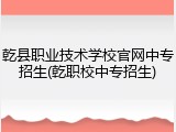 乾县职业技术学校官网中专招生(乾职校中专招生)