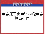 中专属于高中毕业吗(中专算高中吗)