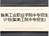 集美工业职业学院中专招生计划(集美工院中专招生)