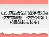 山东药品食品职业学院知名校友有哪些，校史介绍(山药品院校友校史)
