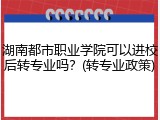 湖南都市职业学院可以进校后转专业吗？(转专业政策)
