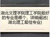湖北文理学院理工学院最好的专业是哪个，详细阐述(湖北理工最佳专业)