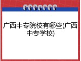 广西中专院校有哪些(广西中专学校)
