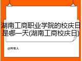 湖南工商职业学院的校庆日是哪一天(湖南工商校庆日)