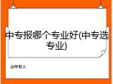 中专报哪个专业好(中专选专业)