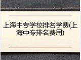 上海中专学校排名学费(上海中专排名费用)