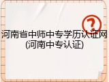 河南省中师中专学历认证网(河南中专认证)
