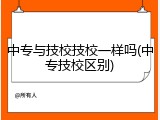 中专与技校技校一样吗(中专技校区别)