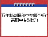 五年制高职和中专哪个好("高职中专对比")