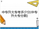 中专升大专考多少分(中专升大专分数)