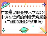 广东建设职业技术学院如何申请在读间的创业无息贷款(广建院创业贷款申请)
