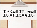 中职学校毕业证是中专毕业证吗(中职证是中专证吗)