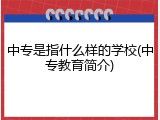 中专是指什么样的学校(中专教育简介)