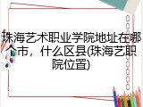 珠海艺术职业学院地址在哪个市，什么区县(珠海艺职院位置)