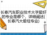 长春汽车职业技术大学最好的专业是哪个，详细阐述(长春汽大最佳专业)