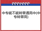 中专能不能转普通高中(中专转普高)