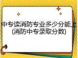 中专读消防专业多少分能上(消防中专录取分数)