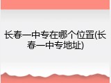 长春一中专在哪个位置(长春一中专地址)