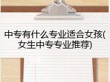 中专有什么专业适合女孩(女生中专专业推荐)