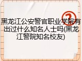 黑龙江公安警官职业学院有出过什么知名人士吗(黑龙江警院知名校友)