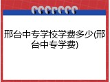 邢台中专学校学费多少(邢台中专学费)