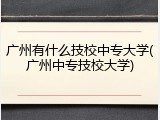 广州有什么技校中专大学(广州中专技校大学)