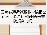 云南交通运输职业学院报名时间一般是什么时候(云交院报名时间)