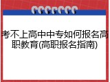 考不上高中中专如何报名高职教育(高职报名指南)