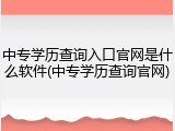 中专学历查询入口官网是什么软件(中专学历查询官网)