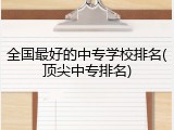 全国最好的中专学校排名(顶尖中专排名)